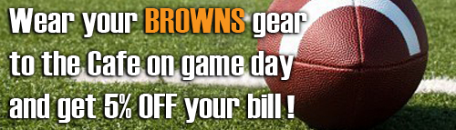 Wear Cleveland Browns gear to the Cafe on game day and get 5% off your bill